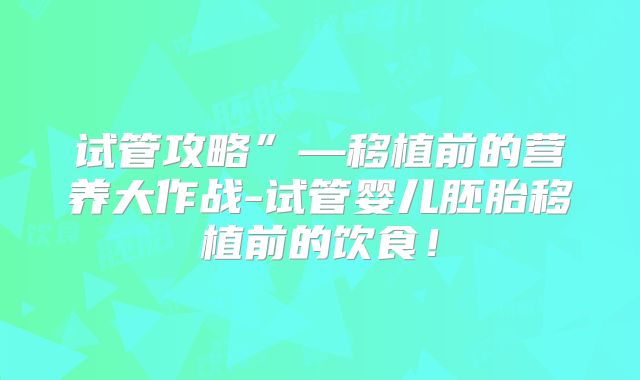 试管攻略”—移植前的营养大作战-试管婴儿胚胎移植前的饮食！