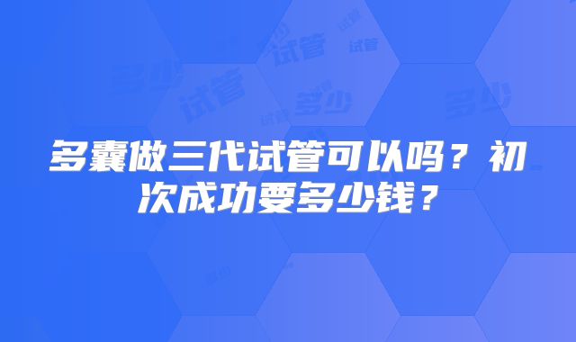 多囊做三代试管可以吗?初次成功要多少钱?