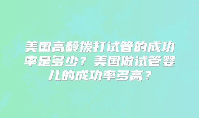 美国高龄拨打试管的成功率是多少？美国做试管婴儿的成功率多高？
