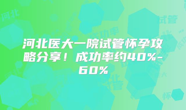 河北医大一院试管怀孕攻略分享!成功率约40%-60%