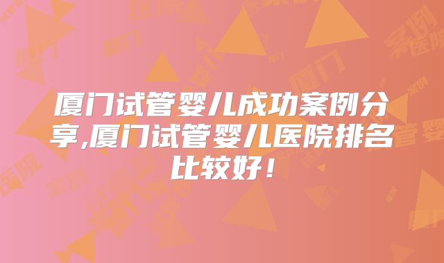 厦门试管婴儿成功案例分享,厦门试管婴儿医院排名比较好!