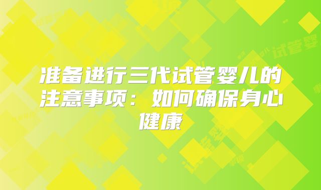 准备进行三代试管婴儿的注意事项：如何确保身心健康