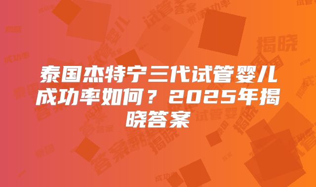 泰国杰特宁三代试管婴儿成功率如何?2025年揭晓答案