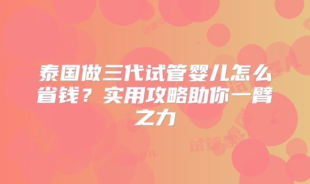 泰国做三代试管婴儿怎么省钱？实用攻略助你一臂之力