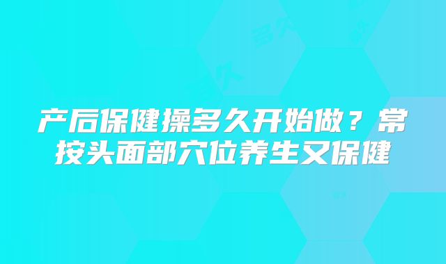 产后保健操多久开始做？常按头面部穴位养生又保健