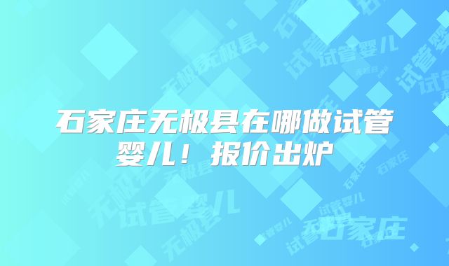 石家庄无极县在哪做试管婴儿！报价出炉