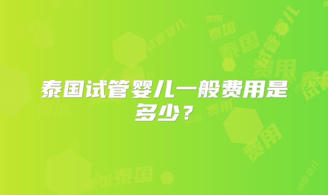 泰国试管婴儿一般费用是多少？