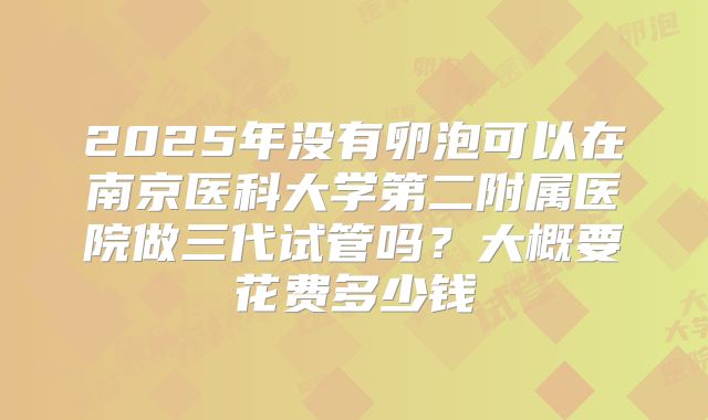 2025年没有卵泡可以在南京医科大学第二附属医院做三代试管吗？大概要花费多少钱