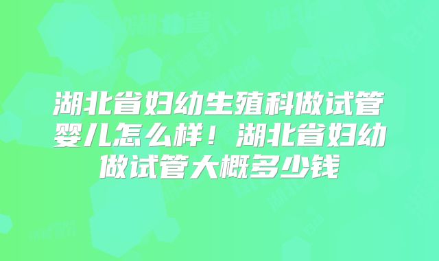 湖北省妇幼生殖科做试管婴儿怎么样！湖北省妇幼做试管大概多少钱