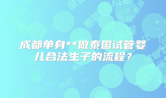成都单身**做泰国试管婴儿合法生子的流程？