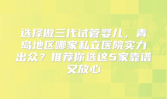 选择做三代试管婴儿,青岛地区哪家私立医院实力出众?推荐你选这5家靠谱又放心