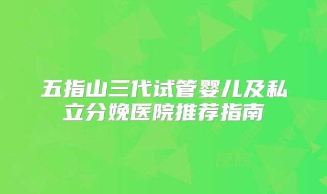 五指山三代试管婴儿及私立分娩医院推荐指南