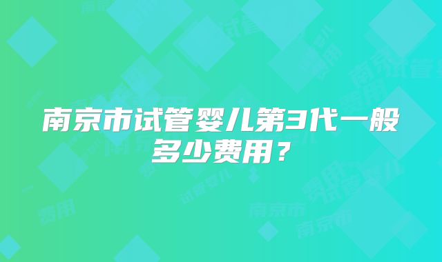 南京市试管婴儿第3代一般多少费用？