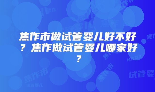焦作市做试管婴儿好不好？焦作做试管婴儿哪家好？