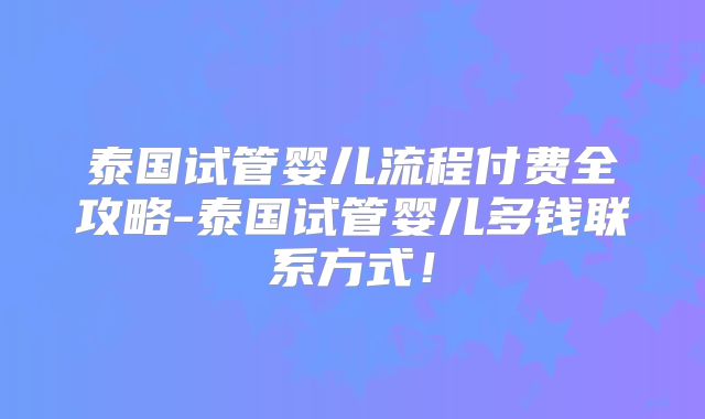 泰国试管婴儿流程付费全攻略-泰国试管婴儿多钱联系方式!