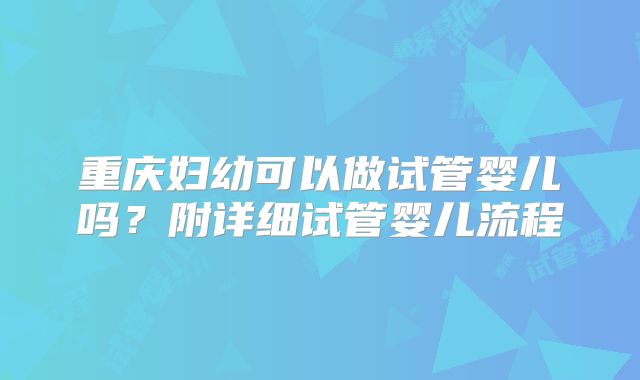 重庆妇幼可以做试管婴儿吗？附详细试管婴儿流程