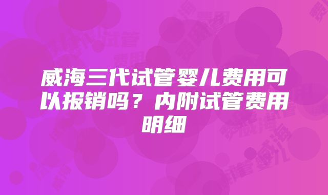 威海三代试管婴儿费用可以报销吗？内附试管费用明细