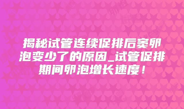 揭秘试管连续促排后窦卵泡变少了的原因_试管促排期间卵泡增长速度！