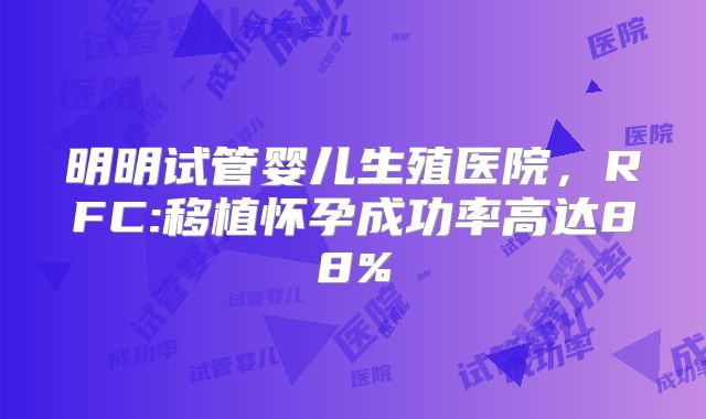 明明试管婴儿生殖医院,RFC:移植怀孕成功率高达88%