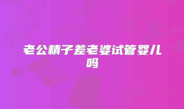 老公精子差老婆试管婴儿吗