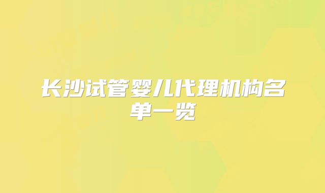 长沙试管婴儿代理机构名单一览
