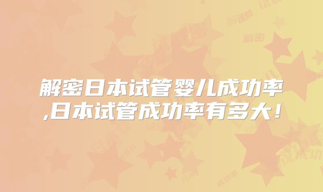 解密日本试管婴儿成功率,日本试管成功率有多大!