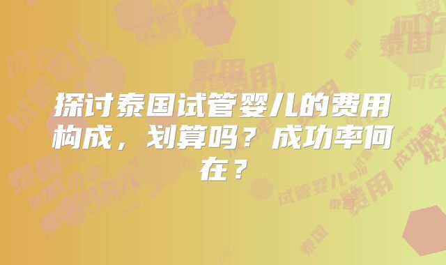 探讨泰国试管婴儿的费用构成，划算吗？成功率何在？