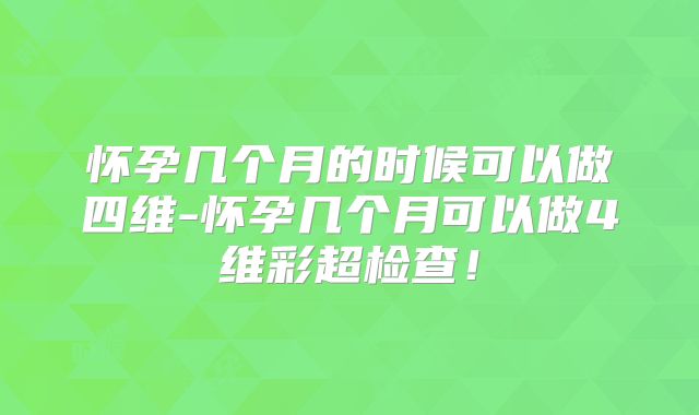 怀孕几个月的时候可以做四维-怀孕几个月可以做4维彩超检查!