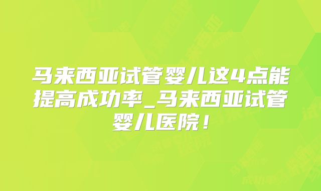马来西亚试管婴儿这4点能提高成功率_马来西亚试管婴儿医院！
