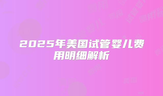 2025年美国试管婴儿费用明细解析