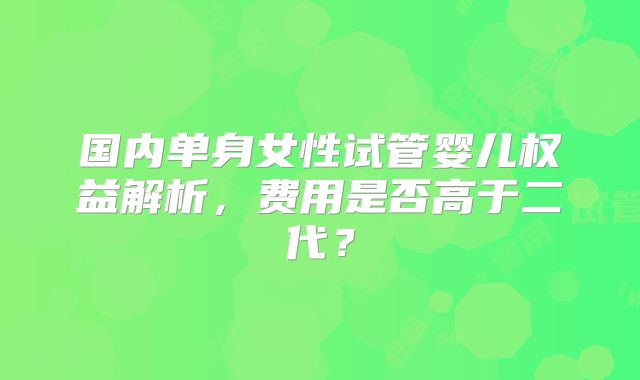 国内单身女性试管婴儿权益解析，费用是否高于二代？