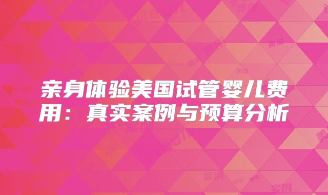 亲身体验美国试管婴儿费用：真实案例与预算分析