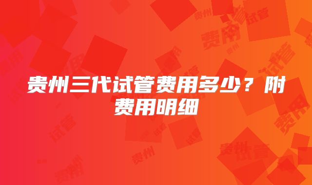 贵州三代试管费用多少？附费用明细