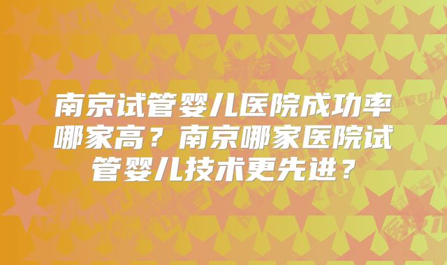 南京试管婴儿医院成功率哪家高？南京哪家医院试管婴儿技术更先进？