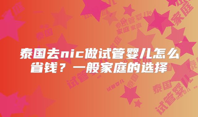 泰国去nic做试管婴儿怎么省钱？一般家庭的选择