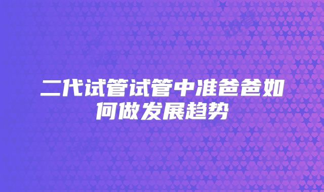 二代试管试管中准爸爸如何做发展趋势