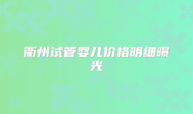 衢州试管婴儿价格明细曝光