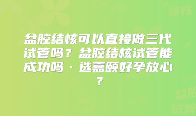 盆腔结核可以直接做三代试管吗？盆腔结核试管能成功吗·选嘉颐好孕放心？