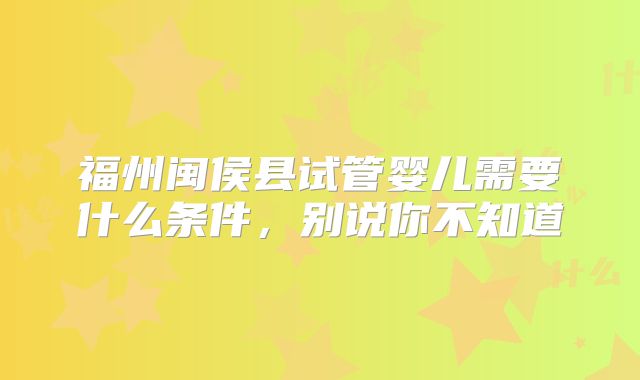 福州闽侯县试管婴儿需要什么条件，别说你不知道