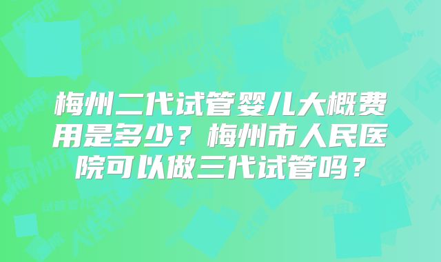 梅州二代试管婴儿大概费用是多少？梅州市人民医院可以做三代试管吗？