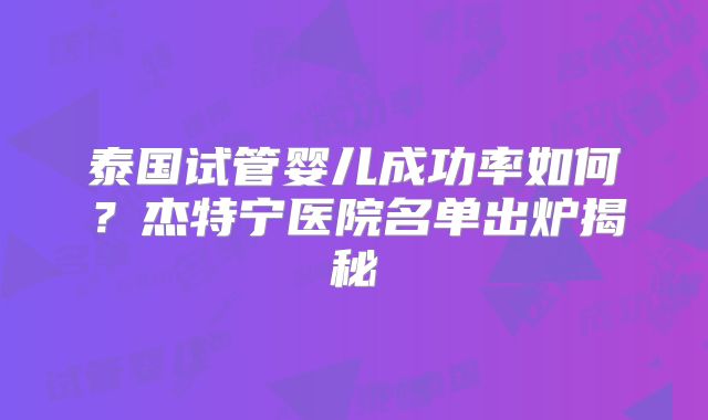 泰国试管婴儿成功率如何?杰特宁医院名单出炉揭秘