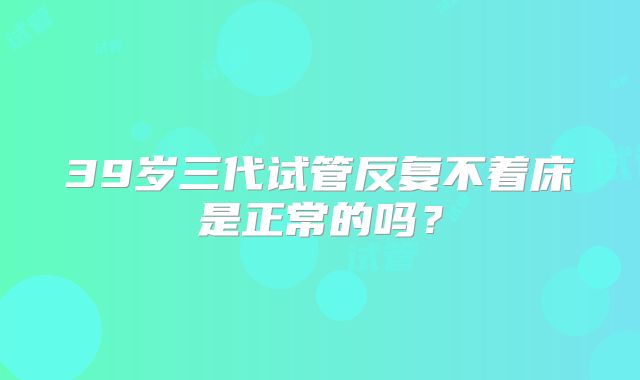 39岁三代试管反复不着床是正常的吗？