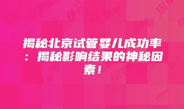 揭秘北京试管婴儿成功率：揭秘影响结果的神秘因素！