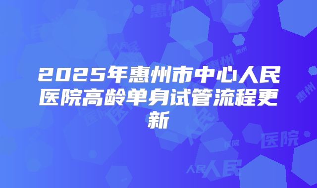 2025年惠州市中心人民医院高龄单身试管流程更新
