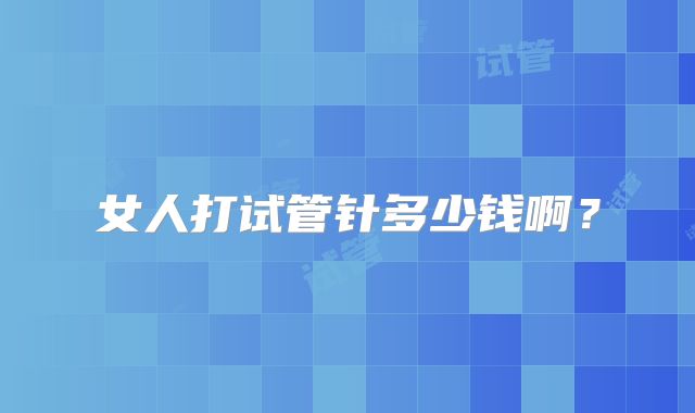 女人打试管针多少钱啊?