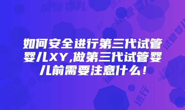 如何安全进行第三代试管婴儿XY,做第三代试管婴儿前需要注意什么!