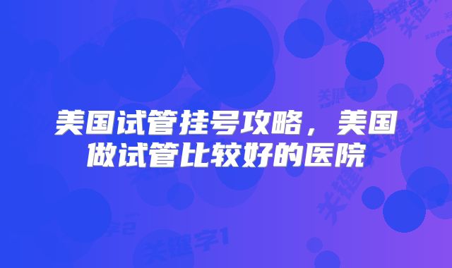美国试管挂号攻略，美国做试管比较好的医院