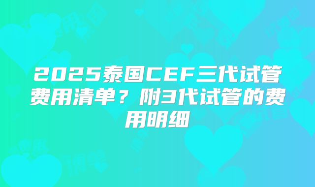 2025泰国CEF三代试管费用清单？附3代试管的费用明细