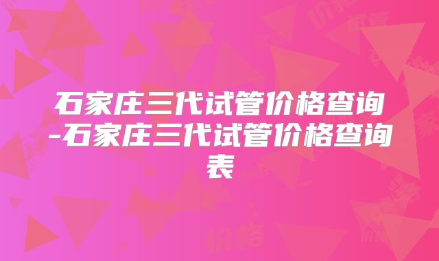 石家庄三代试管价格查询-石家庄三代试管价格查询表