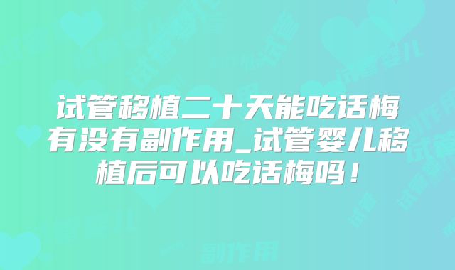 试管移植二十天能吃话梅有没有副作用_试管婴儿移植后可以吃话梅吗！